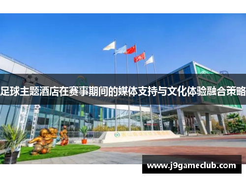 足球主题酒店在赛事期间的媒体支持与文化体验融合策略