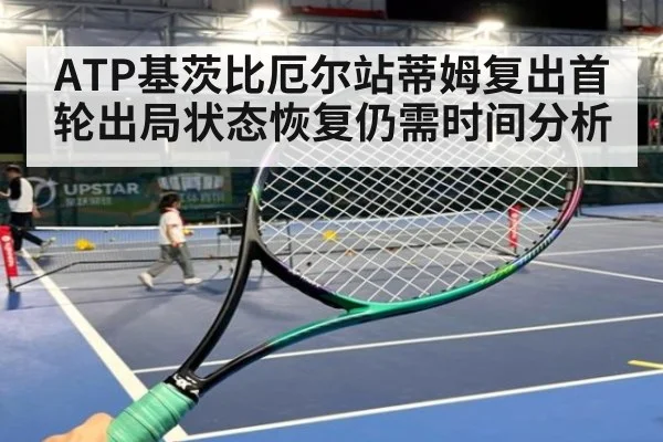 ATP基茨比厄尔站蒂姆复出首轮出局状态恢复仍需时间分析