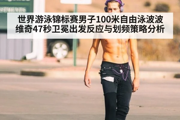 世界游泳锦标赛男子100米自由泳波波维奇47秒卫冕出发反应与划频策略分析