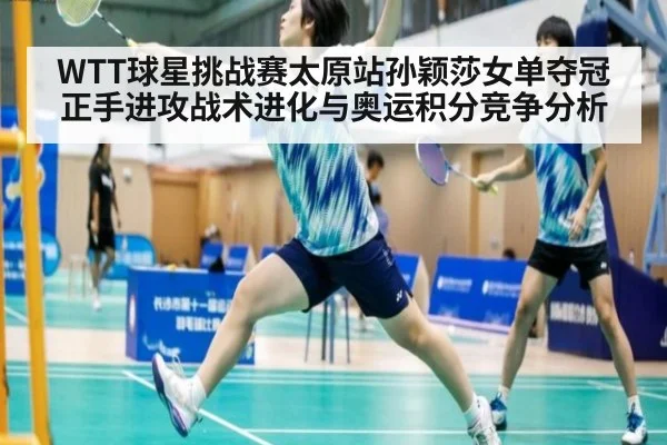WTT球星挑战赛太原站孙颖莎女单夺冠正手进攻战术进化与奥运积分竞争分析
