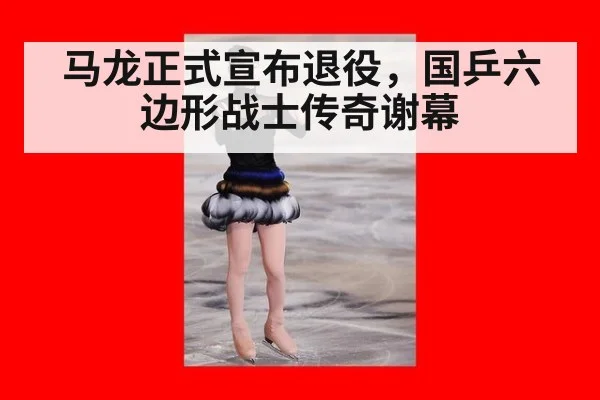 马龙正式宣布退役，国乒六边形战士传奇谢幕
