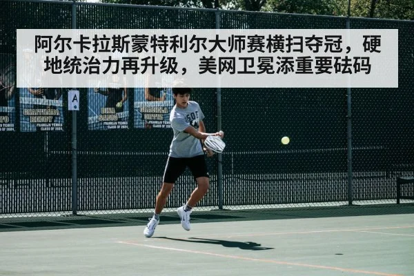 阿尔卡拉斯蒙特利尔大师赛横扫夺冠，硬地统治力再升级，美网卫冕添重要砝码