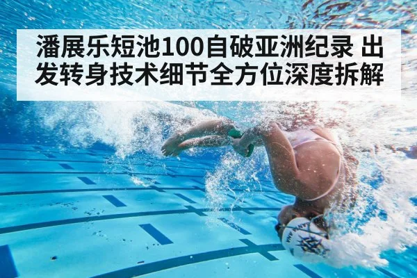 潘展乐短池100自破亚洲纪录 出发转身技术细节全方位深度拆解
