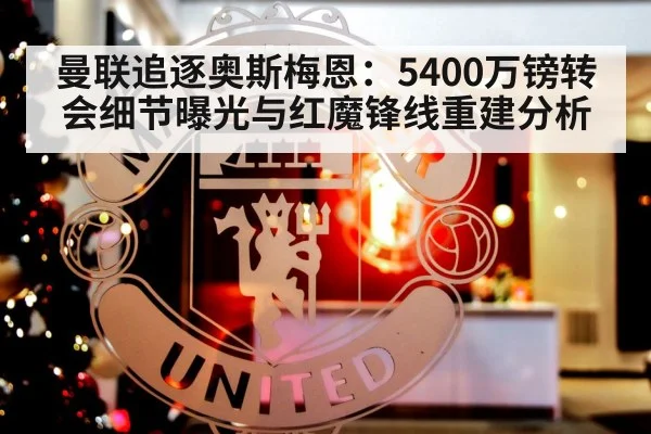 曼联追逐奥斯梅恩:5400万镑转会细节曝光与红魔锋线重建分析