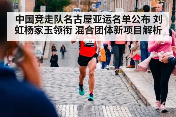 中国竞走队名古屋亚运名单公布 刘虹杨家玉领衔 混合团体新项目解析