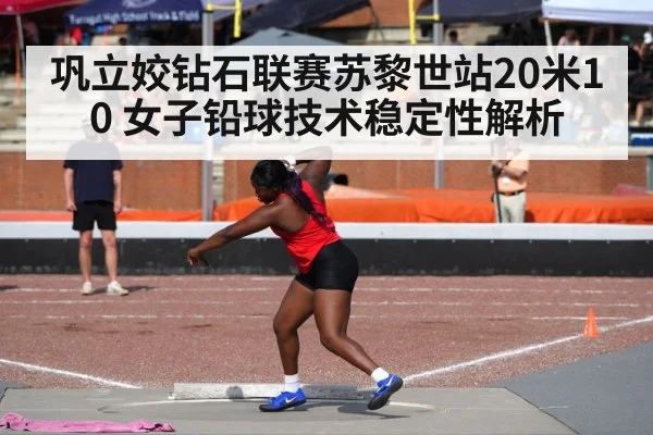 巩立姣钻石联赛苏黎世站20米10 女子铅球技术稳定性解析