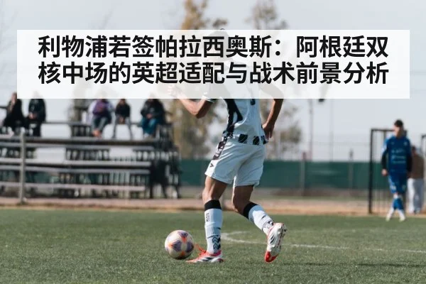 利物浦若签帕拉西奥斯:阿根廷双核中场的英超适配与战术前景分析
